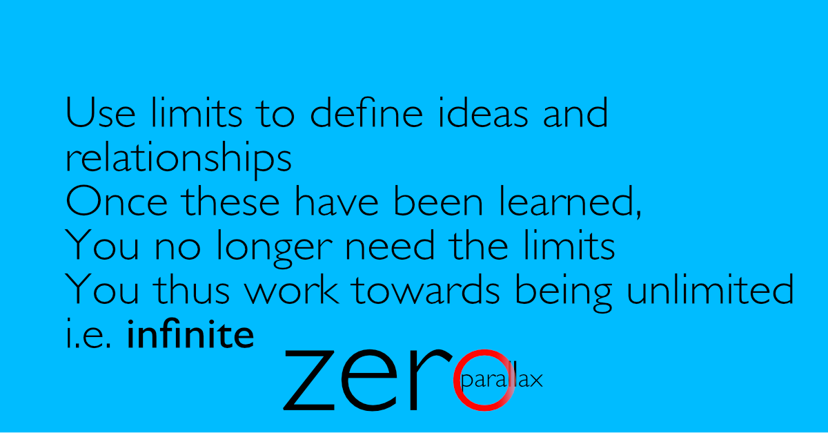 Use limits to define ideas and relationships. Once these have been learned, you no longer need the limtis. You thus work towards being unlimited i.e. infinite. Neil Keleher, Sensational Yoga Poses.