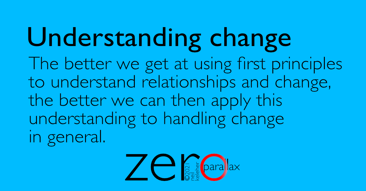 The better we get at using first principles  to understand relationships and change,  the better we can then apply this  understanding to handling change  in general. Neil Keleher.